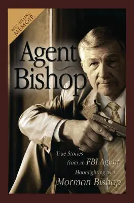 Bishop ügynök: Igaz történetek egy mormon püspökként dolgozó FBI-ügynökről - Agent Bishop: True Stories from an FBI Agent Moonlighting as a Mormon Bishop