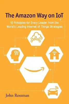 Az Amazon Way on IoT: 10 alapelv minden vezető számára a világ vezető tárgyak internetére vonatkozó stratégiáktól - The Amazon Way on IoT: 10 Principles for Every Leader from the World's Leading Internet of Things Strategies