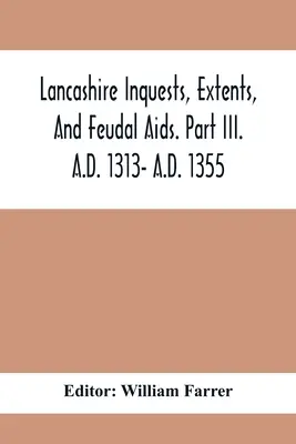 Lancashire Inquests, Extents, And Feudal Aids. Iii. rész. I. SZ. 1313- I. SZ. 1355 - Lancashire Inquests, Extents, And Feudal Aids. Part Iii. A.D. 1313- A.D. 1355