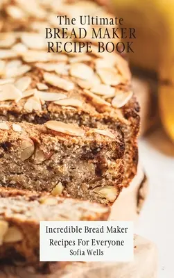 A végső kenyérsütőgép receptkönyv: Hihetetlen kenyérsütő receptek mindenki számára - The Ultimate Bread Maker Recipe Book: Incredible Bread Maker Recipes For Everyone