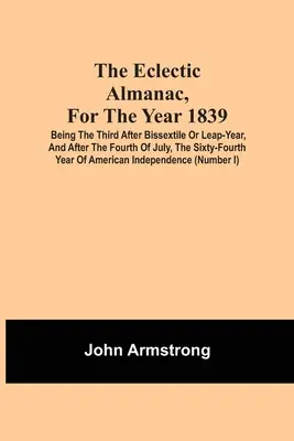 Az 1839-es év eklektikus almanachja, amely a harmadik év a két szökőév után, és július negyedike után, Amerika hatvannegyedik éve. - The Eclectic Almanac, For The Year 1839; Being The Third After Bissextile Or Leap-Year, And After The Fourth Of July, The Sixty-Fourth Year Of America