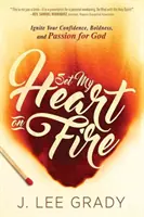 Gyújtsd lángra a szívemet: Gyújtsd fel az Isten iránti bizalmadat, bátorságodat és szenvedélyedet! - Set My Heart on Fire: Ignite Your Confidence, Boldness, and Passion for God