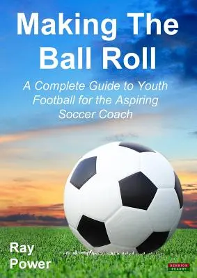 Making the Ball Roll: Teljes útmutató az ifjúsági labdarúgáshoz a feltörekvő futballedző számára - Making the Ball Roll: A Complete Guide to Youth Football for the Aspiring Soccer Coach