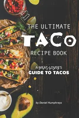 The Ultimate Taco Recept Book: A húsbarátok útmutatója a tacókhoz - The Ultimate Taco Recipe Book: A Meat-Lover's Guide to Tacos