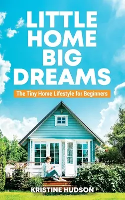 Kis otthon, nagy álmok: Az aprócska házak életmódja kezdőknek - Little Home, Big Dreams: The Tiny Home Lifestyle for Beginners