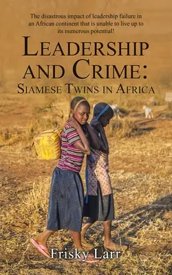 Vezetés és bűnözés: Sziámi ikrek Afrikában: A vezetési kudarc katasztrofális hatása egy olyan afrikai kontinensen, amely képtelen megfelelni - Leadership and Crime: Siamese Twins in Africa: The Disastrous Impact of Leadership Failure in an African Continent That Is Unable to Live up