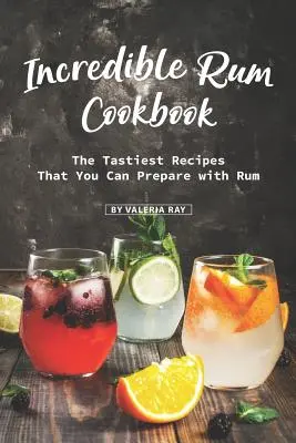 Hihetetlen rumos szakácskönyv: A legfinomabb receptek, amelyeket rummal készíthetsz el - Incredible Rum Cookbook: The Tastiest Recipes That You Can Prepare with Rum