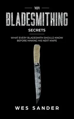 Pengekovácsolás: 101 pengekovácsolási titok: Amit minden pengekovácsnak tudnia kell, mielőtt elkészíti a következő kését. - Bladesmithing: 101 Bladesmithing Secrets: What Every Bladesmith Should Know Before Making His Next Knife