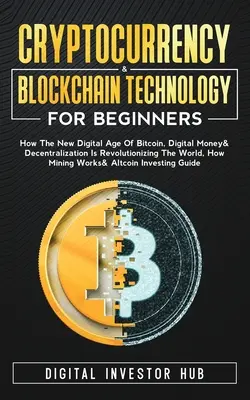 Cryptocurrency & Blockchain Technology For Beginners: Hogyan forradalmasítja a világot a Bitcoin, a digitális pénz és a decentralizáció új digitális korszaka? - Cryptocurrency & Blockchain Technology For Beginners: How The New Digital Age of Bitcoin, Digital Money & Decentralization Is Revolutionizing The Worl