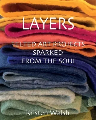 Rétegek: A lélekből szikrázó nemezművészeti projektek - Layers: Felted Art Projects Sparked from the Soul