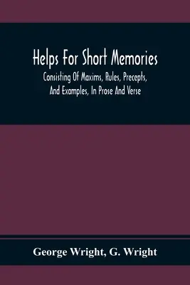 Segítségek a rövid emlékezethez: Maximákból, szabályokból, előírásokból és példákból áll, prózában és versben: A legcsodálatosabb szerzőkből válogatva, a T - Helps For Short Memories: Consisting Of Maxims, Rules, Precepts, And Examples, In Prose And Verse: Selected From The Most Admir'D Authors, For T