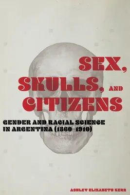 Szex, koponyák és polgárok: Nemek és faji tudományok Argentínában (1860-1910) - Sex, Skulls, and Citizens: Gender and Racial Science in Argentina (1860-1910)