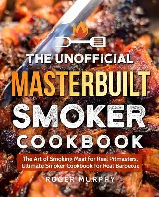 A nem hivatalos Masterbuilt Smoker szakácskönyv: A füstölés művészete igazi pitmesterek számára, Ultimate Smoker Cookbook for Real Barbecue - The Unofficial Masterbuilt Smoker Cookbook: The Art of Smoking Meat for Real Pitmasters, Ultimate Smoker Cookbook for Real Barbecue