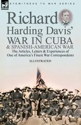 Richard Harding Davis kubai háborúja és a spanyol-amerikai háború: Amerika egyik legjobb háborús tudósítójának cikkei, levelei és tapasztalatai - Richard Harding Davis' War in Cuba & Spanish-American War: the Articles, Letters and Experiences of One of America's Finest War Correspondents