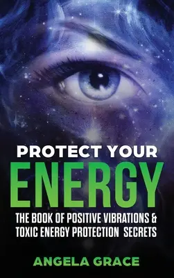 Védd az energiádat! A pozitív rezgések könyve és a mérgező energiák védelmének titkai - Protect Your Energy: The Book of Positive Vibrations & Toxic Energy Protection Secrets