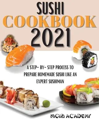 Sushi szakácskönyv 2021: Lépésről lépésre, hogy házi szusit készítsen, mint egy szakértő Sushiman - Sushi Cookbook 2021: A Step-By-Step Process To Prepare Homemade Sushi Like An Expert Sushiman