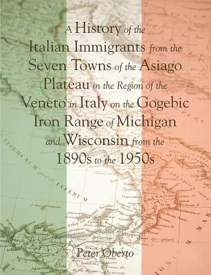 Az olasz bevándorlók története az olaszországi Veneto régió Asiago fennsíkjának hét városából a Michi Gogebic Iron Range-i Gogebic Iron Range-ről származó olasz bevándorlókról - A History of the Italian Immigrants from the Seven Towns of the Asiago Plateau in the Region of the Veneto in Italy on the Gogebic Iron Range of Michi