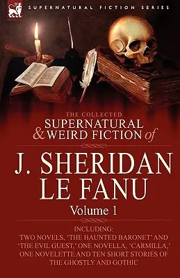 The Collected Supernatural and Weird Fiction of J. Sheridan Le Fanu: Volume 1-Including Two Novels, 'The Haunted Baronet' and 'The Evil Guest, ' One N