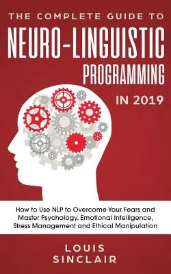 A neuro-nyelvi programozás teljes útmutatója 2019-ben: Hogyan használd az NLP-t a félelmeid leküzdésére és a pszichológia, az érzelmi intelligencia, a sztresz - The Complete Guide to Neuro-Linguistic Programming in 2019: How to Use NLP to Overcome Your Fears and Master Psychology, Emotional Intelligence, Stres