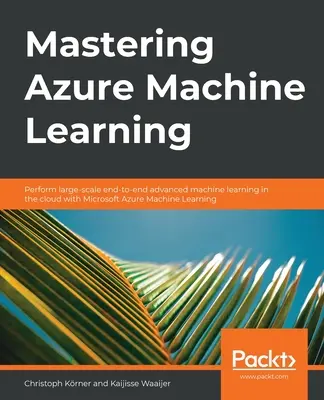 Mastering Azure Machine Learning (Azure gépi tanulás elsajátítása): Nagyszabású, végponttól végpontig tartó fejlett gépi tanulás végrehajtása a felhőben a Microsoft Azure ML segítségével - Mastering Azure Machine Learning: Perform large-scale end-to-end advanced machine learning on the cloud with Microsoft Azure ML