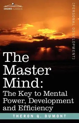 A mesteri elme: A szellemi erő, fejlődés és hatékonyság kulcsa - The Master Mind: The Key to Mental Power, Development and Efficiency