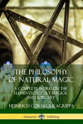 A természetes mágia filozófiája: Teljes mű az elemekről, az okkult mágiáról és a boszorkányságról - The Philosophy of Natural Magic: A Complete Work on the Elements, Occult Magick and Sorcery