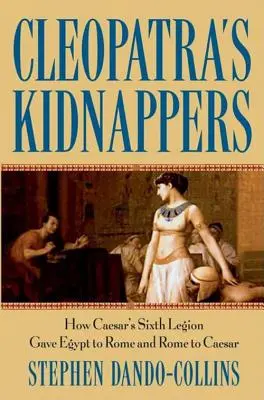 Kleopátra elrablói: Caesar hatodik légiója hogyan adta Egyiptomot Rómának és Rómát Caesarnak. - Cleopatra's Kidnappers: How Caesars Sixth Legion Gave Egypt to Rome and Rome to Caesar