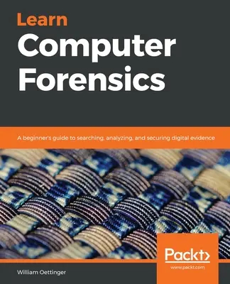 Learn Computer Forensics: Kezdő útmutató a digitális bizonyítékok kereséséhez, elemzéséhez és biztosításához - Learn Computer Forensics: A beginner's guide to searching, analyzing, and securing digital evidence