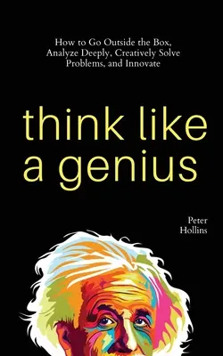 Gondolkodj úgy, mint egy zseni: Hogyan lépj ki a dobozból, elemezz mélyen, oldj meg kreatívan problémákat és újíts! - Think Like a Genius: How to Go Outside the Box, Analyze Deeply, Creatively Solve Problems, and Innovate