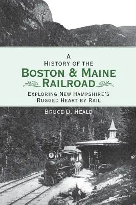 A Boston and Maine Railroad története: New Hampshire zord szívének felfedezése vasúton - A History of the Boston and Maine Railroad: Exploring New Hampshire's Rugged Heart by Rail