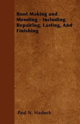 Csizmakészítés és javítás - beleértve a javítást, a tartószerkezetet és a befejezést - 179 metszettel és ábrával - Boot Making and Mending - Including Repairing, Lasting, and Finishing - With 179 Engravings and Diagrams