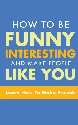 Hogyan legyél vicces, érdekes, és érd el, hogy az emberek kedveljenek: Tanuld meg, hogyan szerezz barátokat - How to Be Funny, Interesting, and Make People Like You: Learn How to Make Friends