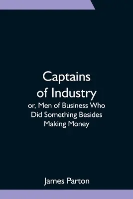 Az ipar kapitányai; avagy olyan üzletemberek, akik a pénzkeresésen kívül is tettek valamit - Captains of Industry; or, Men of Business Who Did Something Besides Making Money