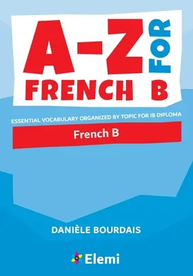 A-Z for French B: Alapvető szókincs témakörök szerint rendszerezve az IB Diploma számára - A-Z for French B: Essential vocabulary organized by topic for IB Diploma