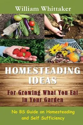 Háziasítási ötletek a kertben termesztett ételek termesztéséhez: No Bs Guide on Homesteading and Self Sufficiency (Önellátás és önellátás) - Homesteading Ideas for Growing What You Eat in Your Garden: No Bs Guide on Homesteading and Self Sufficiency