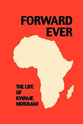 Forward Ever. Kwame Nkrumah: Krum Nahume Krumahume: Egy életrajz - Forward Ever. Kwame Nkrumah: A Biography