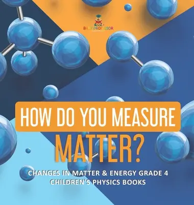 Hogyan mérjük az anyagot? - Az anyag és az energia változásai 4. osztály - Gyerekeknek szóló fizikakönyvek - How Do You Measure Matter? - Changes in Matter & Energy Grade 4 - Children's Physics Books