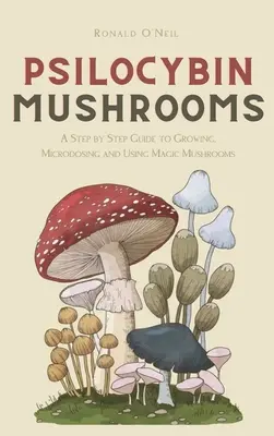 Pszilocibin gombák: A Step by Step Guide to Growing, Microdosing and Using Magic Mushrooms (Lépésről lépésre útmutató a varázsgombák termesztéséhez, mikrodózishoz és használatához) - Psilocybin Mushrooms: A Step by Step Guide to Growing, Microdosing and Using Magic Mushrooms