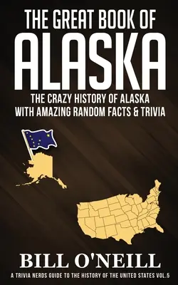 Alaszka nagy könyve: Alaszka őrült története elképesztő véletlenszerű tényekkel és apróságokkal - The Great Book of Alaska: The Crazy History of Alaska with Amazing Random Facts & Trivia