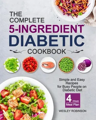 A teljes 5 hozzávalóból álló diabetikus szakácskönyv: Egyszerű és könnyű receptek elfoglalt emberek számára diabetikus diétán 4 hetes étkezési tervvel - The Complete 5-Ingredient Diabetic Cookbook: Simple and Easy Recipes for Busy People on Diabetic Diet with 4-Week Meal Plan