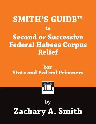 Smith's Guide to Second or Successive Federal Habeas Corpus Relief for State and Federal Prisoners (Smith's Guide to Second or Successive Federal Habeas Corpus Relief for State and Federal Prisoners) - Smith's Guide to Second or Successive Federal Habeas Corpus Relief for State and Federal Prisoners