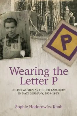 A P betű viselése: Lengyel nők mint kényszermunkások a náci Németországban, 1939-1945 - Wearing the Letter P: Polish Women as Forced Laborers in Nazi Germany, 1939-1945