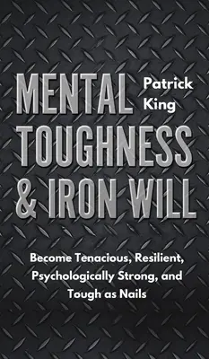 Mentális szívósság és vasakarat: Legyen kitartó, rugalmas, pszichológiailag erős és szívós, mint a köröm - Mental Toughness & Iron Will: Become Tenacious, Resilient, Psychologically Strong, and Tough as Nails