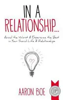 Egy kapcsolatban: Kerüld el a legrosszabbat és tapasztald meg a legjobbat a társas életedben és a kapcsolataidban - In a Relationship: Avoid the Worst & Experience the Best in Your Social Life & Relationships