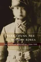 Park Chung Hee és a modern Korea: A militarizmus gyökerei, 1866-1945 - Park Chung Hee and Modern Korea: The Roots of Militarism, 1866-1945