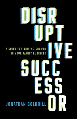 Disruptive Successor: A Guide for Driving Growth in Your Family Business (Útmutató a családi vállalkozás növekedéséhez) - Disruptive Successor: A Guide for Driving Growth in Your Family Business