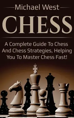 Sakk: Teljes útmutató a sakkhoz és a sakk stratégiákhoz, amely segít a sakk gyors elsajátításában! - Chess: A complete guide to Chess and Chess strategies, helping you to master Chess fast!