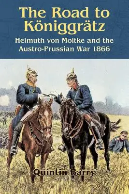 Az út Kniggrtzbe: Helmuth von Moltke és az osztrák-porosz háború 1866 - The Road to Kniggrtz: Helmuth Von Moltke and the Austro-Prussian War 1866