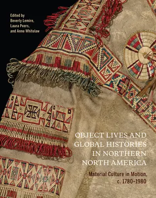 Tárgyi életek és globális történetek Észak-Amerika északi részén, 32: Az anyagi kultúra mozgásban, 1780-1980 körül - Object Lives and Global Histories in Northern North America, 32: Material Culture in Motion, C.1780 - 1980