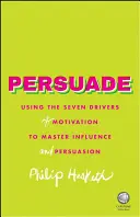 Meggyőzni: A motiváció hét mozgatórugójának felhasználása a befolyásolás és meggyőzés elsajátításához - Persuade: Using the Seven Drivers of Motivation to Master Influence and Persuasion